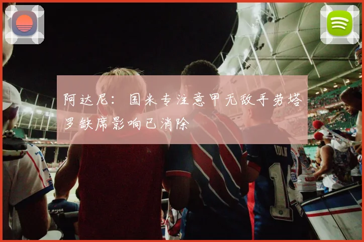 阿达尼：国米专注意甲无敌手劳塔罗缺席影响已消除
