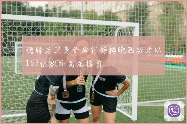 德转后卫身价排行榜揭晓西班牙以163亿欧元高居榜首