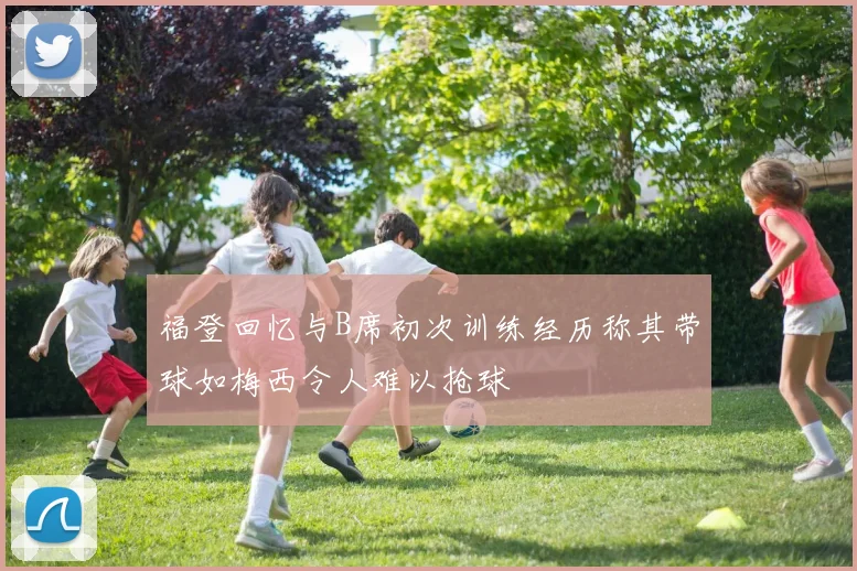 福登回忆与B席初次训练经历称其带球如梅西令人难以抢球
