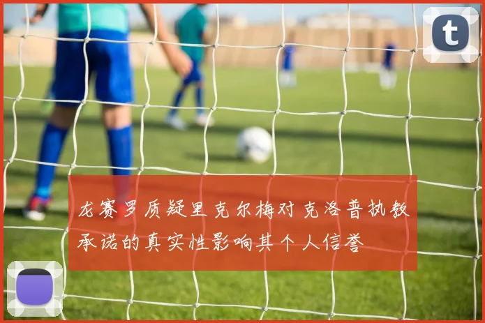 龙赛罗质疑里克尔梅对克洛普执教承诺的真实性影响其个人信誉