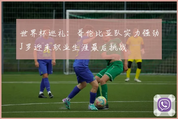 世界杯巡礼：哥伦比亚队实力强劲J罗迎来职业生涯最后挑战