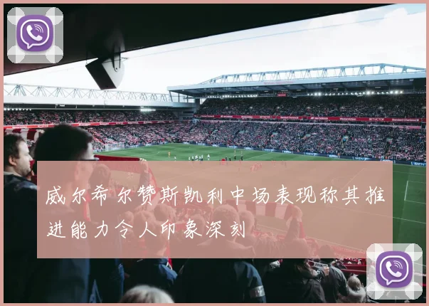 威尔希尔赞斯凯利中场表现称其推进能力令人印象深刻