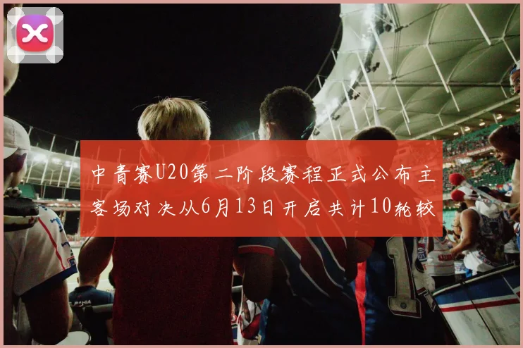 中青赛U20第二阶段赛程正式公布主客场对决从6月13日开启共计10轮较量