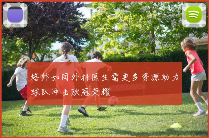 塔帅如同外科医生需更多资源助力球队冲击欧冠荣耀