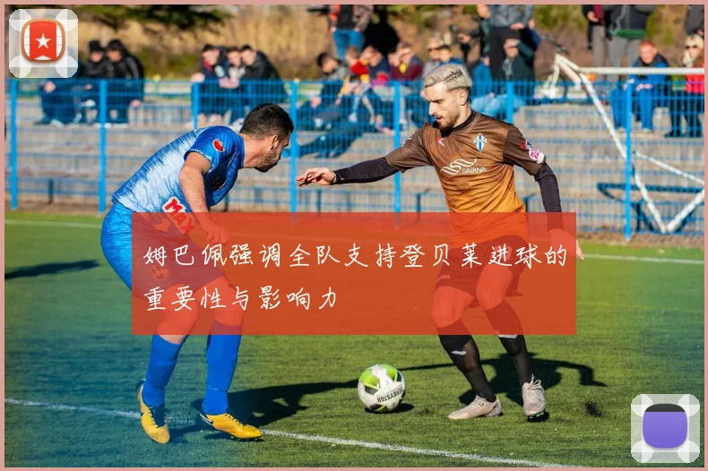 姆巴佩强调全队支持登贝莱进球的重要性与影响力
