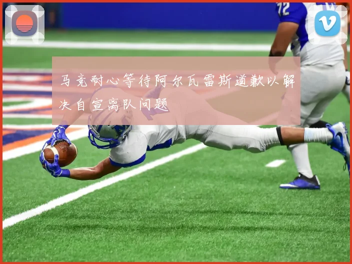 马竞耐心等待阿尔瓦雷斯道歉以解决自宣离队问题