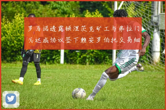 罗马诺透露顿涅茨克矿工与弗拉门戈达成协议签下赖安罗伯托交易细节