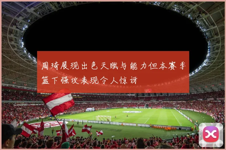周琦展现出色天赋与能力但本赛季篮下强攻表现令人惊讶