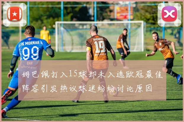 姆巴佩打入15球却未入选欧冠最佳阵容引发热议球迷纷纷讨论原因
