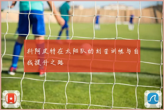 科阿皮特在太阳队的刻苦训练与自我提升之路