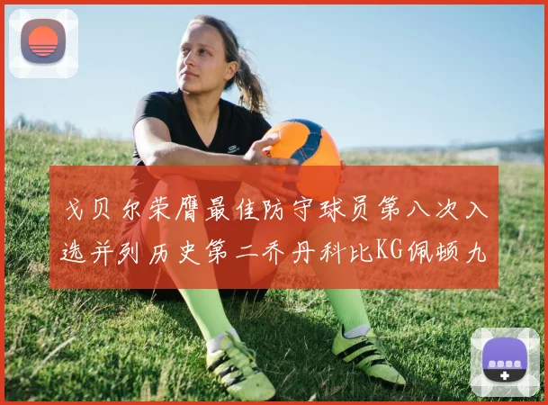 戈贝尔荣膺最佳防守球员第八次入选并列历史第二乔丹科比KG佩顿九次称王