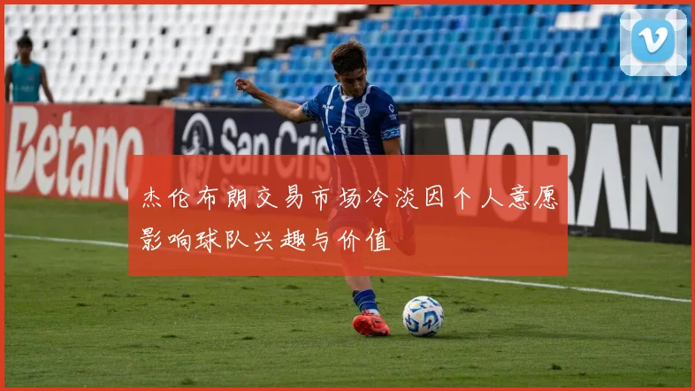 杰伦布朗交易市场冷淡因个人意愿影响球队兴趣与价值