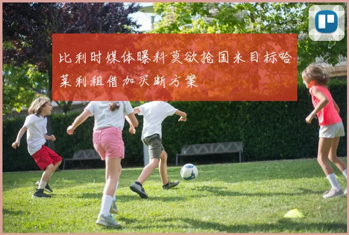 比利时媒体曝科莫欲抢国米目标哈莱利租借加买断方案