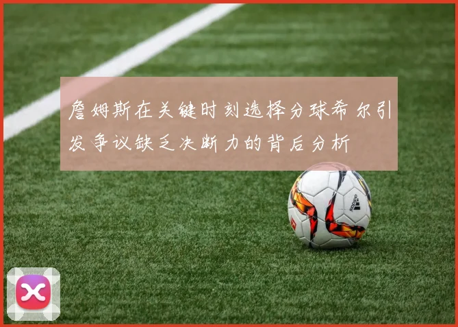 詹姆斯在关键时刻选择分球希尔引发争议缺乏决断力的背后分析