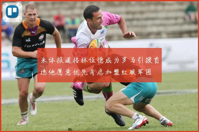 米体报道格林伍德成为罗马引援首选他愿意优先考虑加盟红狼军团