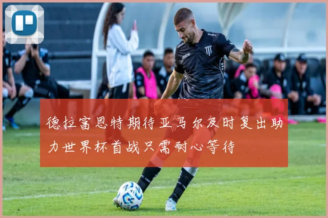德拉富恩特期待亚马尔及时复出助力世界杯首战只需耐心等待