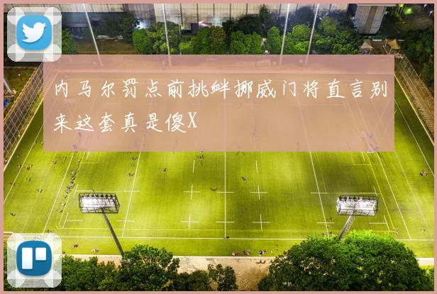 内马尔罚点前挑衅挪威门将直言别来这套真是傻X