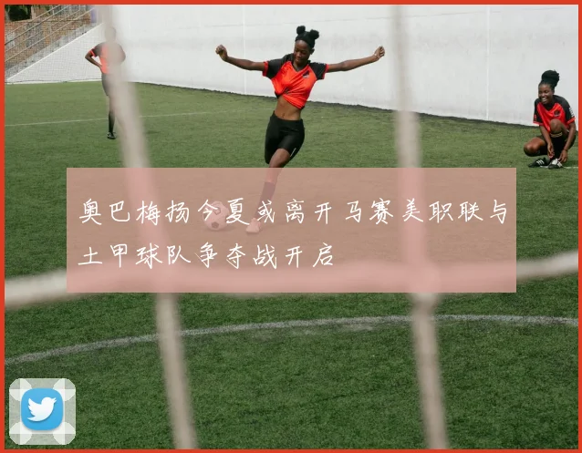 奥巴梅扬今夏或离开马赛美职联与土甲球队争夺战开启