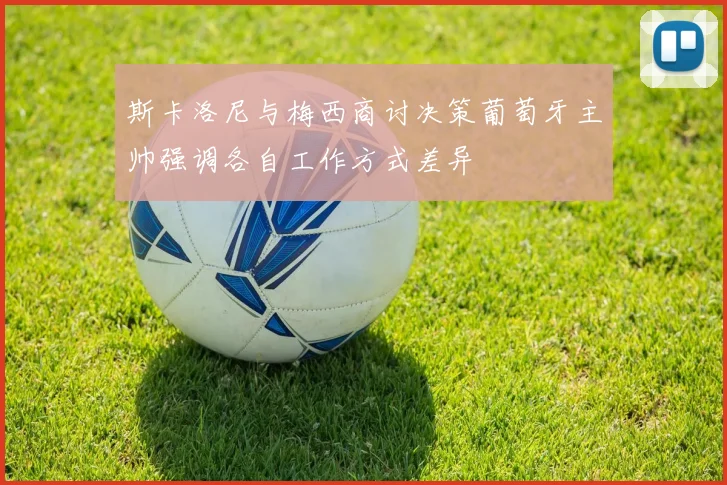 斯卡洛尼与梅西商讨决策葡萄牙主帅强调各自工作方式差异