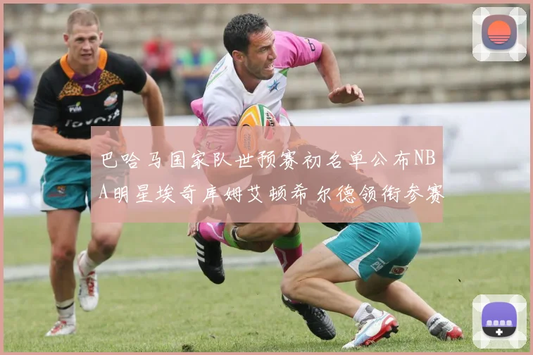 巴哈马国家队世预赛初名单公布NBA明星埃奇库姆艾顿希尔德领衔参赛阵容