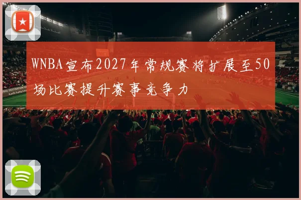 WNBA宣布2027年常规赛将扩展至50场比赛提升赛事竞争力