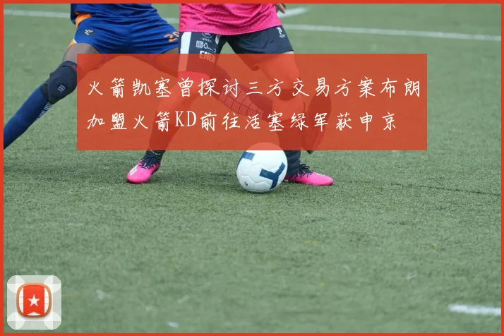 火箭凯塞曾探讨三方交易方案布朗加盟火箭KD前往活塞绿军获申京