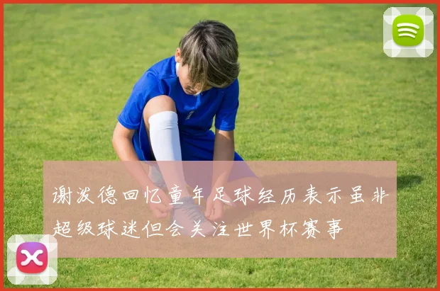 谢泼德回忆童年足球经历表示虽非超级球迷但会关注世界杯赛事