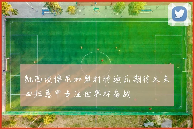凯西谈博尼加盟科特迪瓦期待未来回归意甲专注世界杯备战