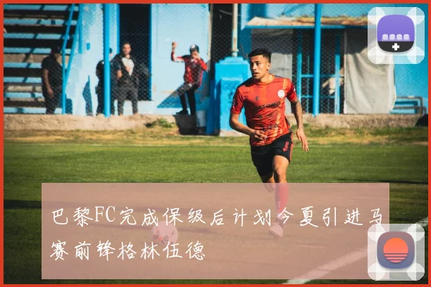 巴黎FC完成保级后计划今夏引进马赛前锋格林伍德