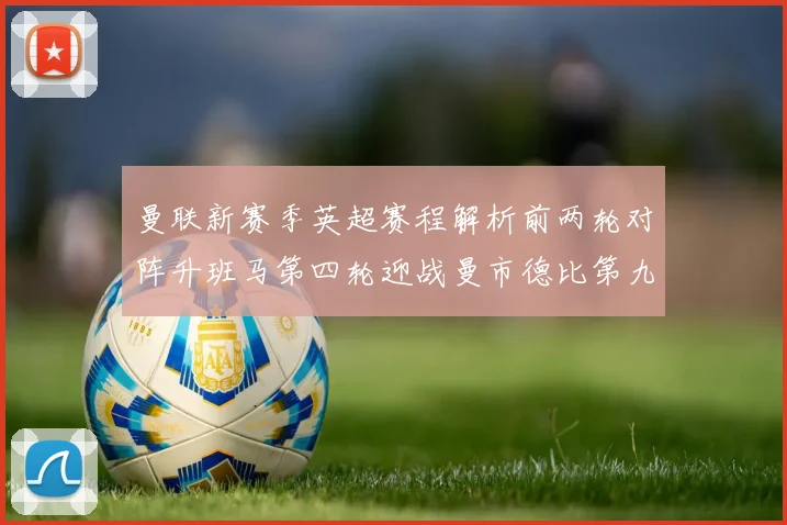 曼联新赛季英超赛程解析前两轮对阵升班马第四轮迎战曼市德比第九轮挑战蓝军