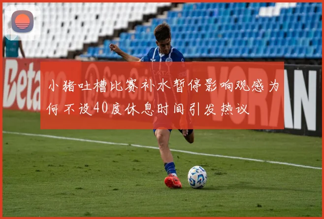 小猪吐槽比赛补水暂停影响观感为何不设40度休息时间引发热议