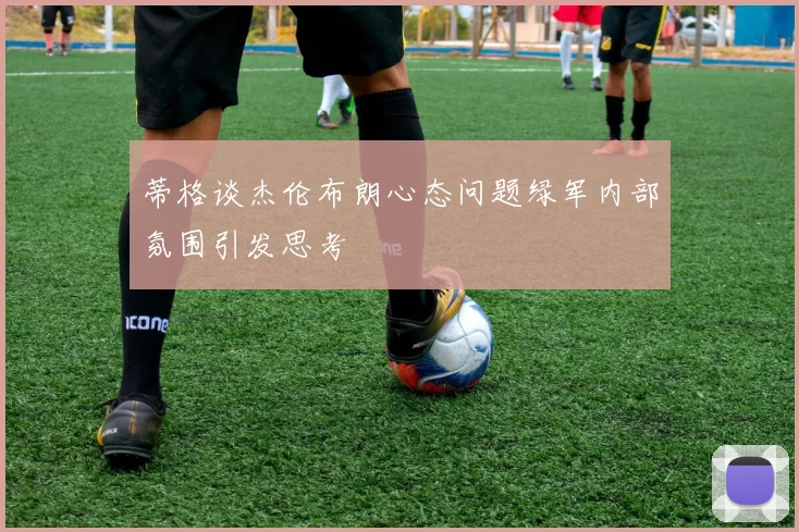 蒂格谈杰伦布朗心态问题绿军内部氛围引发思考