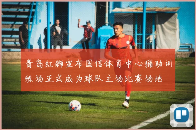 青岛红狮宣布国信体育中心辅助训练场正式成为球队主场比赛场地