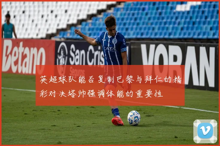 英超球队能否复制巴黎与拜仁的精彩对决塔帅强调体能的重要性